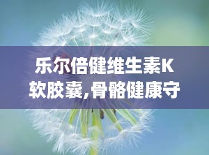 乐尔倍健维生素K软胶囊,骨骼健康守护者，日常保健新选择”