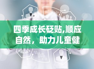 四季成长砭贴,顺应自然，助力儿童健康成长
