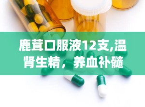 鹿茸口服液12支,温肾生精，养血补髓，助您焕发健康活力”