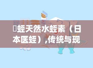 龍蛭天然水蛭素（日本医蛭）,传统与现代结合的抗凝保健新篇章”
