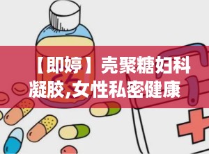 【即婷】壳聚糖妇科凝胶,女性私密健康守护者”