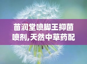 苗润堂喷脚王抑菌喷剂,天然中草药配方，专业抑菌护足新选择