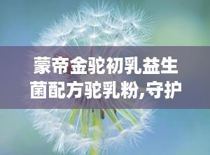 蒙帝金驼初乳益生菌配方驼乳粉,守护肠道健康，提升免疫力，营养新选择”