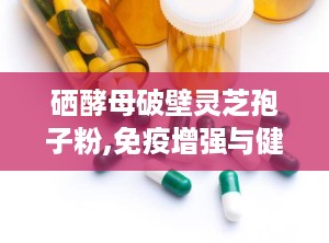 硒酵母破壁灵芝孢子粉,免疫增强与健康守护的天然良方