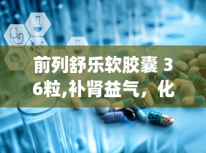 前列舒乐软胶囊 36粒,补肾益气，化瘀通淋，前列腺健康守护者”