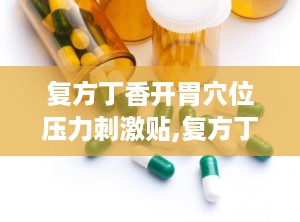 复方丁香开胃穴位压力刺激贴,复方丁香开胃穴位贴助力胃肠健康”