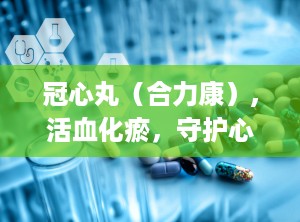 冠心丸（合力康）,活血化瘀，守护心脏健康的传统中成药
