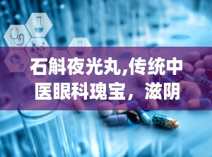 石斛夜光丸,传统中医眼科瑰宝，滋阴补肾，清肝明目