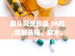 麻头风灵胶囊 36粒,缓解头痛、麻木、腰腿酸痛的天然良药”