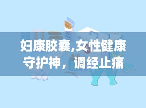 妇康胶囊,女性健康守护神，调经止痛，养血调经的天然良药