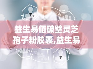 益生易佰破壁灵芝孢子粉胶囊,益生易佰破壁灵芝孢子粉胶囊，助力免疫力提升与健康生活”