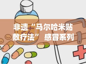 非遗“马尔哈米贴敷疗法” 感冒系列,暖身驱寒——马尔哈米贴敷疗法感冒系列守护您的健康