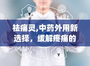 祛痛灵,中药外用新选择，缓解疼痛的便捷之道