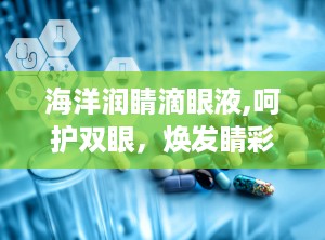 海洋润睛滴眼液,呵护双眼，焕发睛彩的护眼神器