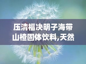 压清福决明子海带山楂固体饮料,天然草本，健康养生新选择”