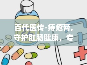 百代医传-痔疮膏,守护肛肠健康，专业护理的守护神