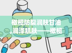橄榄防裂润肤甘油,润泽肌肤——橄榄防裂润肤甘油护肤新体验”