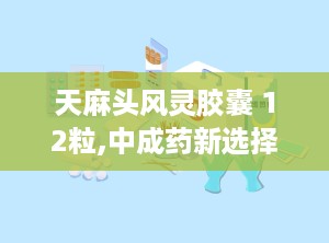 天麻头风灵胶囊 12粒,中成药新选择，缓解头痛、麻木、腰腿酸痛的良方”