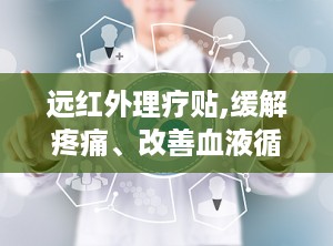 远红外理疗贴,缓解疼痛、改善血液循环的神奇贴剂
