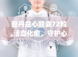 延丹益心胶囊72粒,活血化瘀，守护心脏健康，助力冠心病心绞痛辅助治疗”