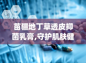 苗疆地丁草透皮抑菌乳膏,守护肌肤健康——透皮抑菌乳膏全面解析