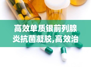 高效单质银前列腺炎抗菌凝胶,高效治疗前列腺炎——高效单质银前列腺炎抗菌凝胶全面解析