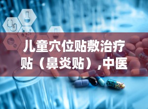 儿童穴位贴敷治疗贴（鼻炎贴）,中医智慧呵护幼儿呼吸健康