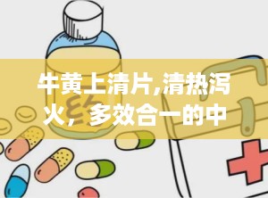 牛黄上清片,清热泻火，多效合一的中成药秘籍