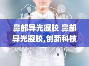 鼻部导光凝胶 鼻部导光凝胶,创新科技助力鼻腔健康护理