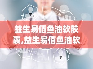 益生易佰鱼油软胶囊,益生易佰鱼油软胶囊助力血脂调节”