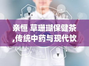 亲恒 草珊瑚保健茶,传统中药与现代饮品的完美融合”