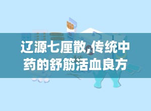 辽源七厘散,传统中药的舒筋活血良方