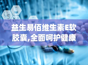 益生易佰维生素E软胶囊,全面呵护健康，焕发青春光彩