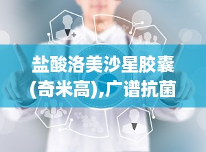 盐酸洛美沙星胶囊(奇米高),广谱抗菌，多重感染治疗专家
