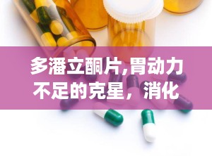 多潘立酮片,胃动力不足的克星，消化不良的良药