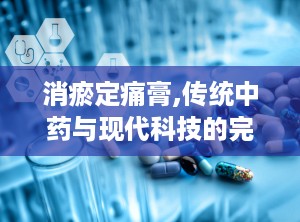 消瘀定痛膏,传统中药与现代科技的完美结合，缓解疼痛、消肿止痛的神奇膏剂”