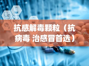 抗感解毒颗粒（抗病毒 治感冒首选）,抗病毒与治感冒的双重守护神