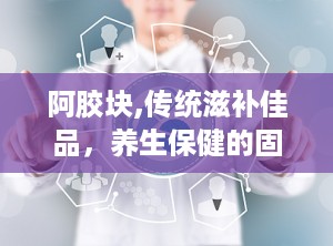 阿胶块,传统滋补佳品，养生保健的固体瑰宝