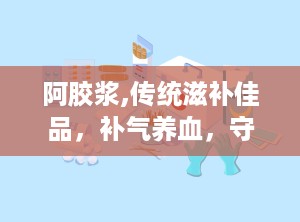 阿胶浆,传统滋补佳品，补气养血，守护健康之道
