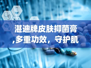湛迪牌皮肤抑菌膏,多重功效，守护肌肤健康