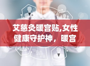 艾慈灸暖宫贴,女性健康守护神，暖宫止痛新选择