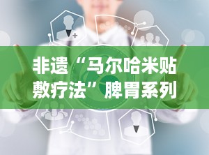 非遗“马尔哈米贴敷疗法”脾胃系列,脾胃安康——马尔哈米贴敷疗法脾胃系列守护您的健康之路