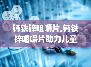 钙铁锌咀嚼片,钙铁锌咀嚼片助力儿童健康成长