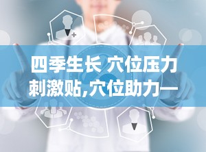 四季生长 穴位压力刺激贴,穴位助力——四季生长穴位压力刺激贴，健康生活新选择