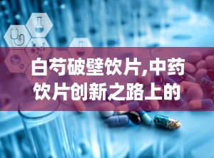 白芍破壁饮片,中药饮片创新之路上的养血调经佳品