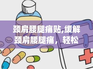 颈肩腰腿痛贴,缓解颈肩腰腿痛，轻松享受健康生活”