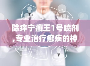 除痒宁癣王1号喷剂,专业治疗癣疾的神奇良药