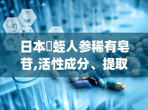 日本龍蛭人参稀有皂苷,活性成分、提取工艺与药理作用”