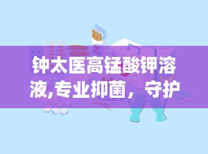 钟太医高锰酸钾溶液,专业抑菌，守护健康每一天”