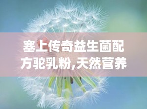 塞上传奇益生菌配方驼乳粉,天然营养与益生菌的完美融合，守护肠道健康新选择”